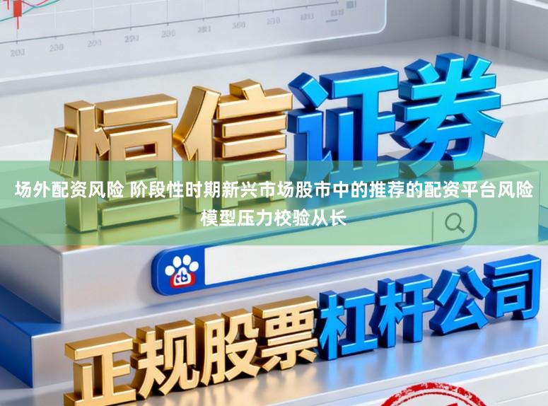 场外配资风险 阶段性时期新兴市场股市中的推荐的配资平台风险模型压力校验从长