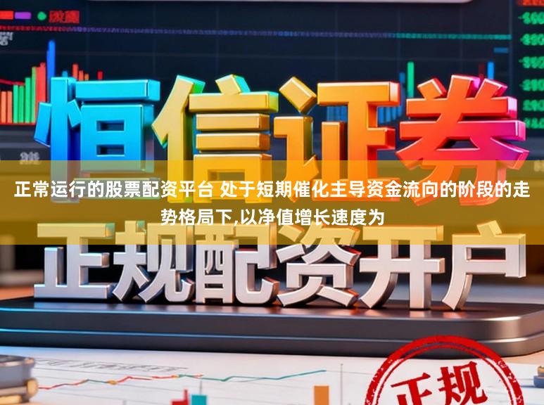 正常运行的股票配资平台 处于短期催化主导资金流向的阶段的走势格局下，以净值增长速度为