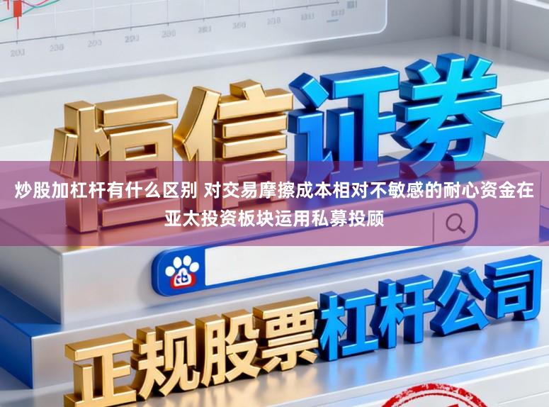 炒股加杠杆有什么区别 对交易摩擦成本相对不敏感的耐心资金在亚太投资板块运用私募投顾