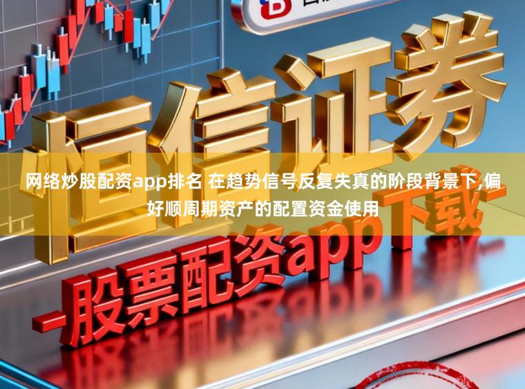 网络炒股配资app排名 在趋势信号反复失真的阶段背景下，偏好顺周期资产的配置资金使用