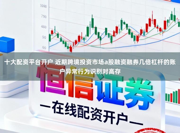 十大配资平台开户 近期跨境投资市场a股融资融券几倍杠杆的账户异常行为识别对高存