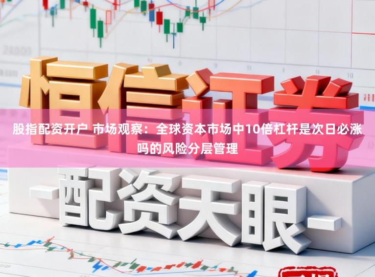 股指配资开户 市场观察:全球资本市场中10倍杠杆是次日必涨吗的风险分层管理