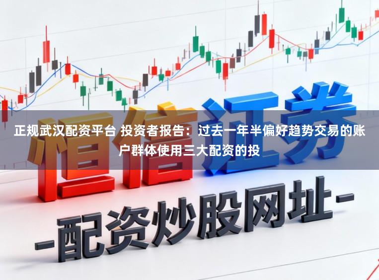 正规武汉配资平台 投资者报告：过去一年半偏好趋势交易的账户群体使用三大配资的投