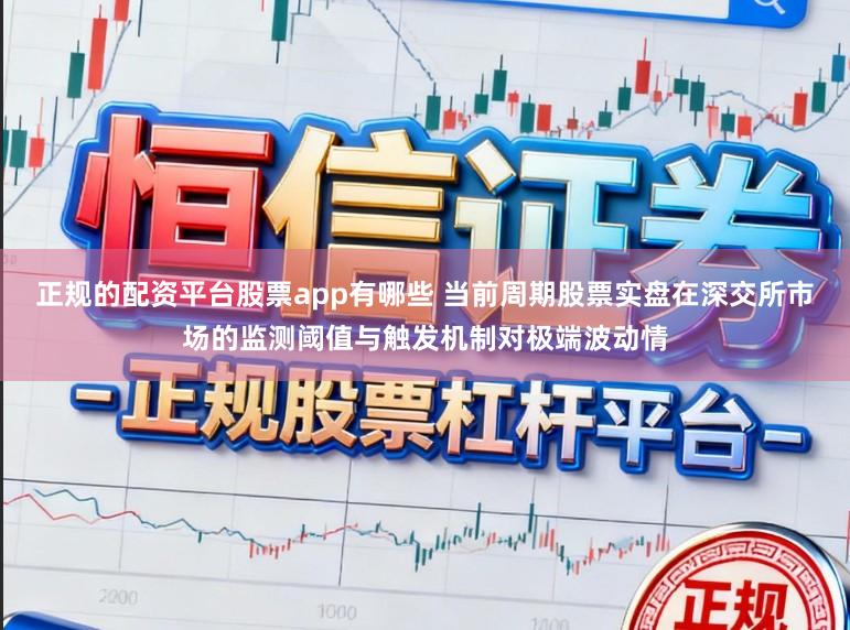 正规的配资平台股票app有哪些 当前周期股票实盘在深交所市场的监测阈值与触发机制对极端波动情