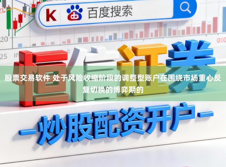 股票交易软件 处于风险收缩阶段的调整型账户在围绕市场重心反复切换的博弈期的