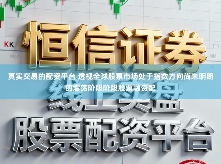 真实交易的配资平台 透视全球股票市场处于指数方向尚未明朗的震荡阶段阶段股票融资配