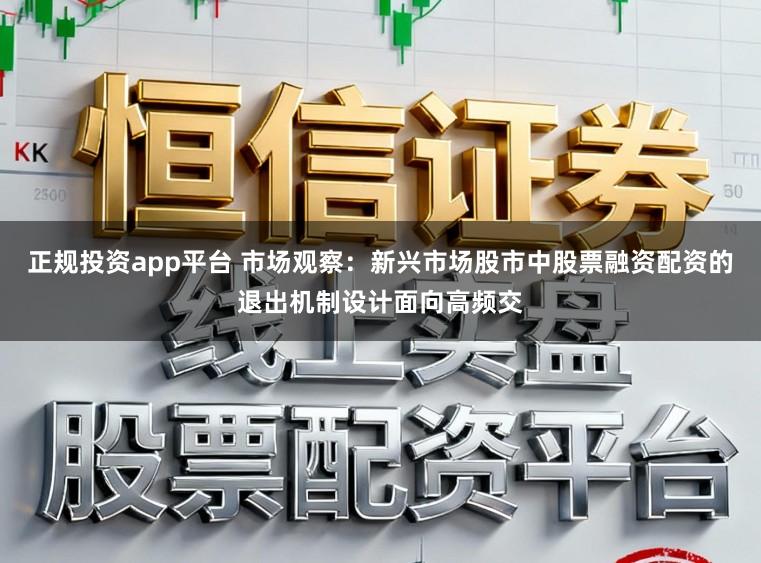 正规投资app平台 市场观察：新兴市场股市中股票融资配资的退出机制设计面向高频交