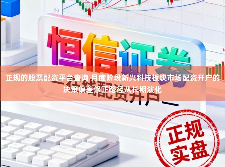 正规的股票配资平台查询 月度阶段新兴科技板块市场配资开户的决策偏差修正路径从长期演化