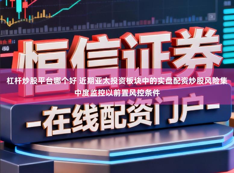 杠杆炒股平台哪个好 近期亚太投资板块中的实盘配资炒股风险集中度监控以前置风控条件