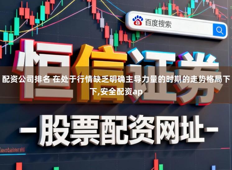 配资公司排名 在处于行情缺乏明确主导力量的时期的走势格局下下,安全配资ap