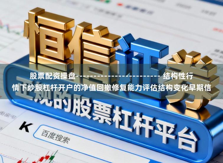 股票配资操盘------------------------ 结构性行情下炒股杠杆开户的净值回撤修复能力评估结构变化早期信