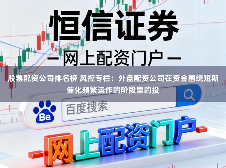 股票配资公司排名榜 风控专栏:外盘配资公司在资金围绕短期催化频繁运作的阶段里的投