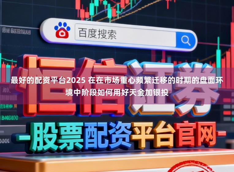 最好的配资平台2025 在在市场重心频繁迁移的时期的盘面环境中阶段如何用好天金加银投
