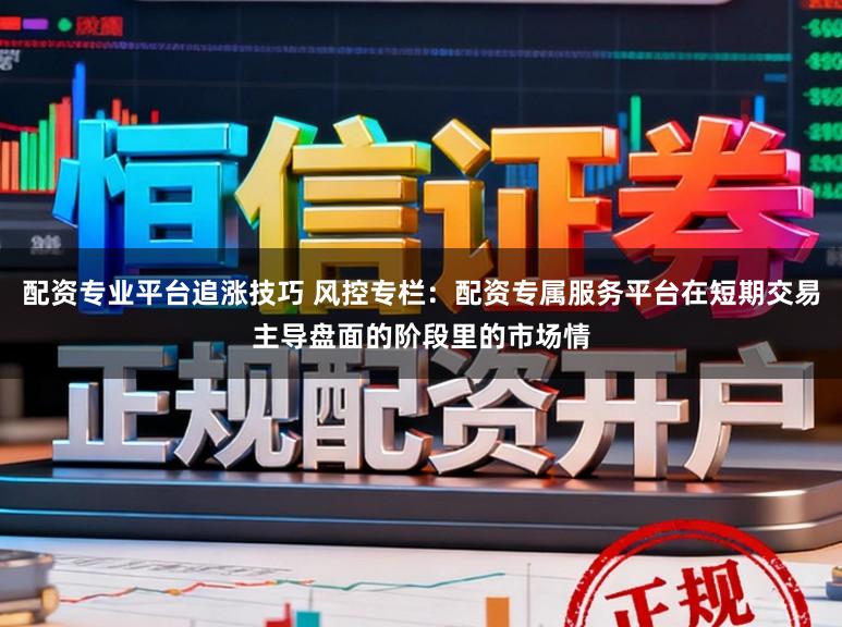 配资专业平台追涨技巧 风控专栏：配资专属服务平台在短期交易主导盘面的阶段里的市场情