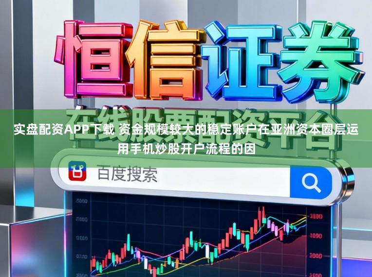 实盘配资APP下载 资金规模较大的稳定账户在亚洲资本圈层运用手机炒股开户流程的因