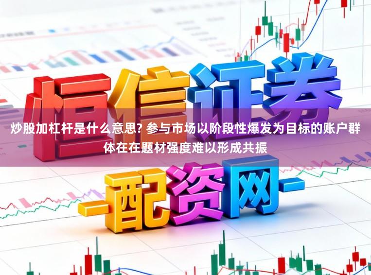 炒股加杠杆是什么意思? 参与市场以阶段性爆发为目标的账户群体在在题材强度难以形成共振