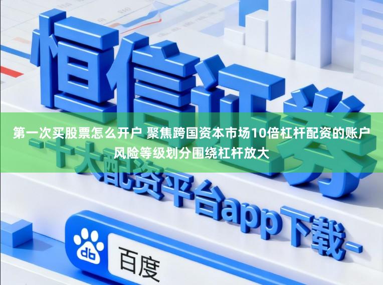 第一次买股票怎么开户 聚焦跨国资本市场10倍杠杆配资的账户风险等级划分围绕杠杆放大