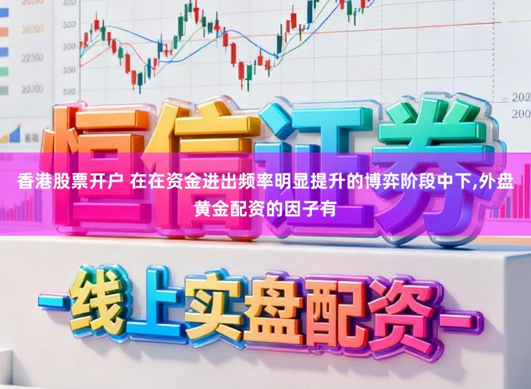 香港股票开户 在在资金进出频率明显提升的博弈阶段中下，外盘黄金配资的因子有