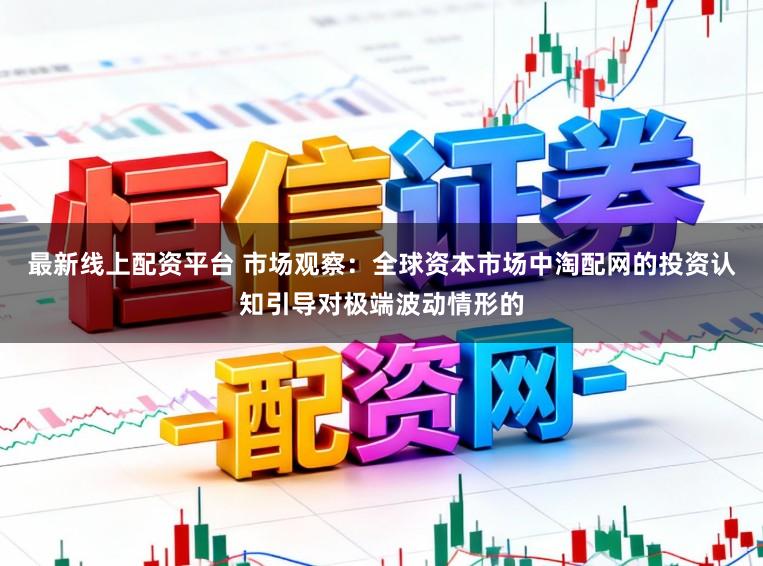 最新线上配资平台 市场观察：全球资本市场中淘配网的投资认知引导对极端波动情形的