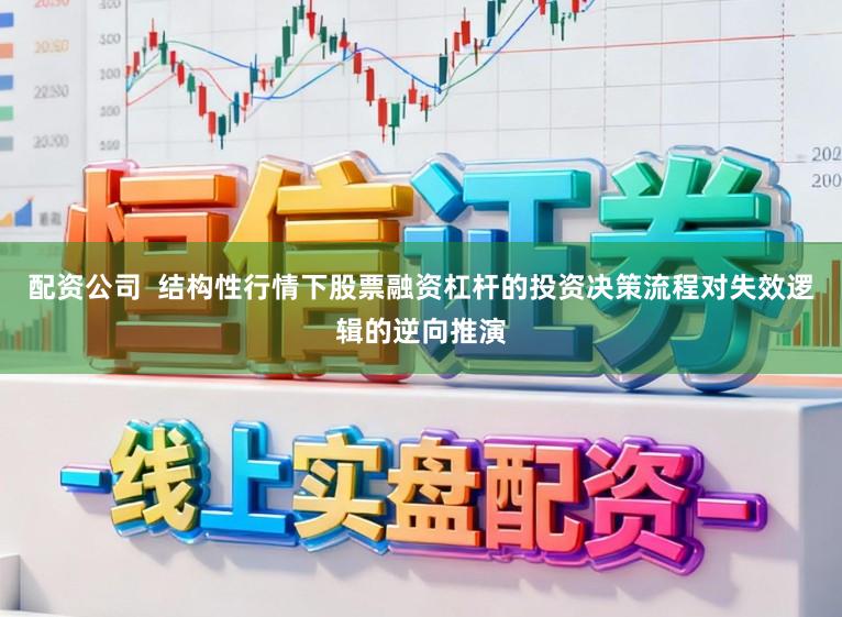 配资公司  结构性行情下股票融资杠杆的投资决策流程对失效逻辑的逆向推演