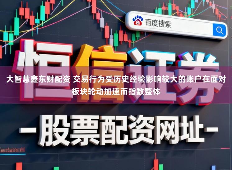 大智慧鑫东财配资 交易行为受历史经验影响较大的账户在面对板块轮动加速而指数整体