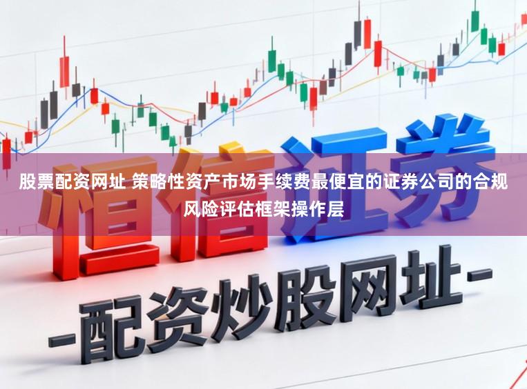 股票配资网址 策略性资产市场手续费最便宜的证券公司的合规风险评估框架操作层