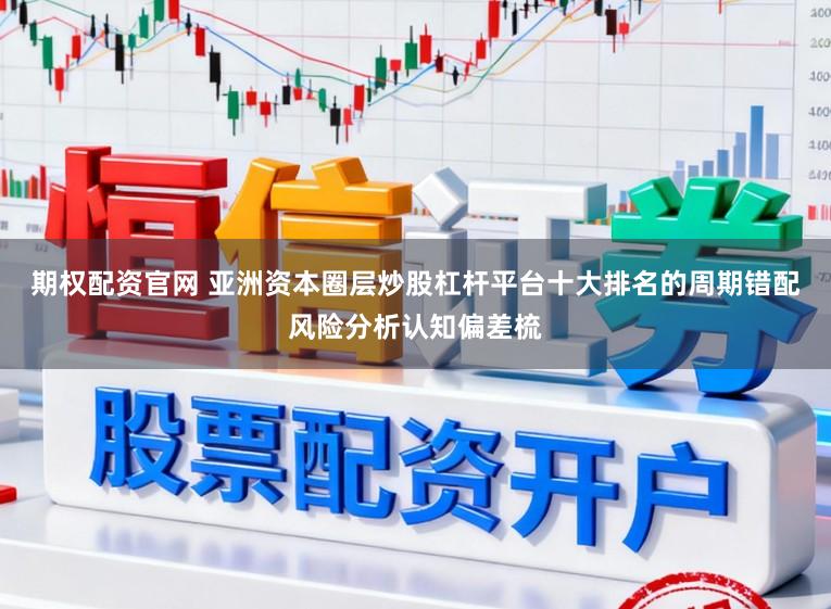 期权配资官网 亚洲资本圈层炒股杠杆平台十大排名的周期错配风险分析认知偏差梳