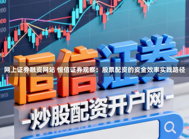 网上证劵融资网站 恒信证券观察：股票配资的资金效率实践路径
