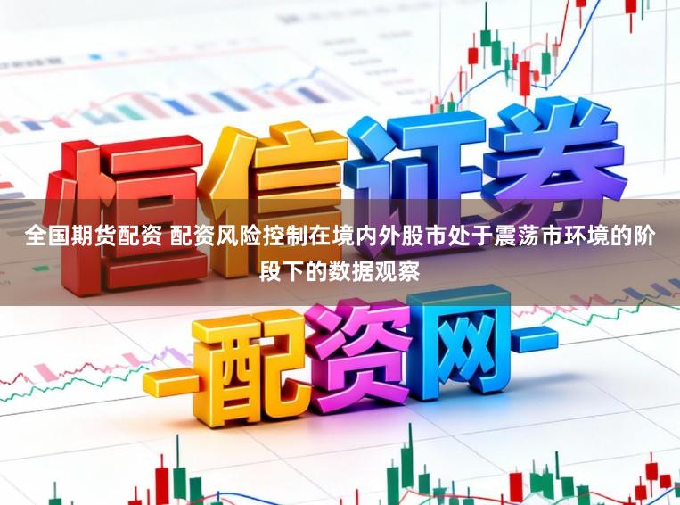 全国期货配资 配资风险控制在境内外股市处于震荡市环境的阶段下的数据观察