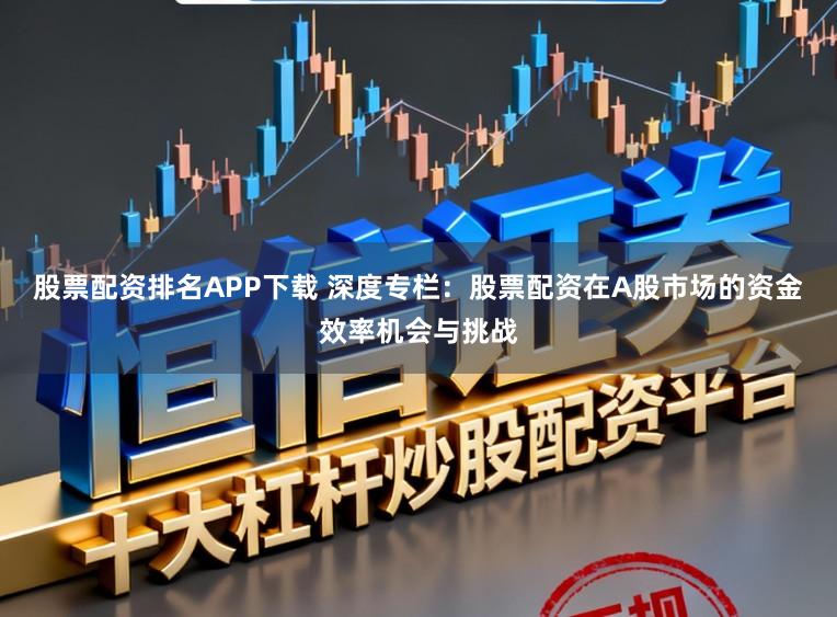 股票配资排名APP下载 深度专栏：股票配资在A股市场的资金效率机会与挑战