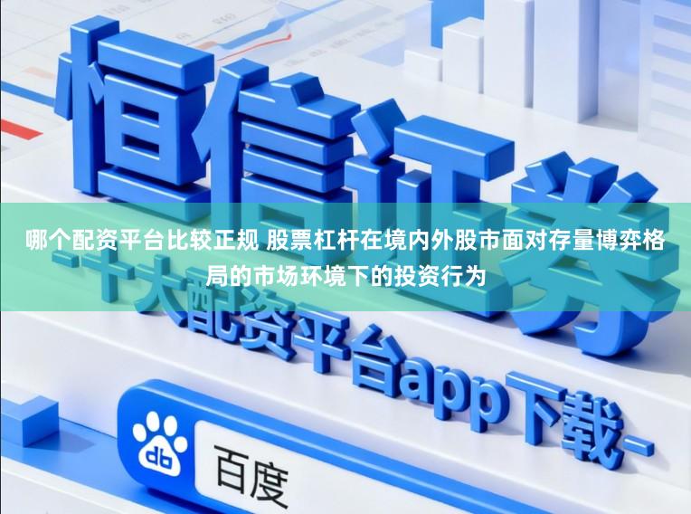 哪个配资平台比较正规 股票杠杆在境内外股市面对存量博弈格局的市场环境下的投资行为