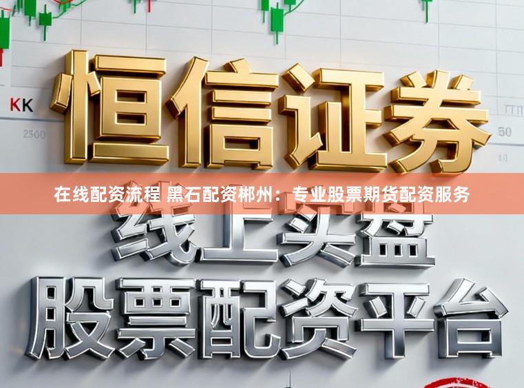 在线配资流程 黑石配资郴州:专业股票期货配资服务