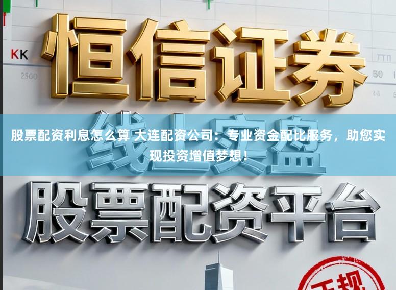 股票配资利息怎么算 大连配资公司：专业资金配比服务，助您实现投资增值梦想！