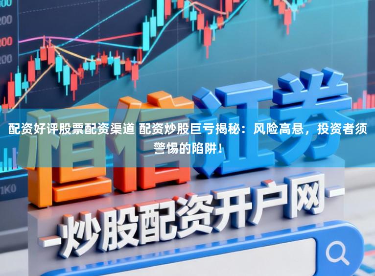 配资好评股票配资渠道 配资炒股巨亏揭秘：风险高悬，投资者须警惕的陷阱！