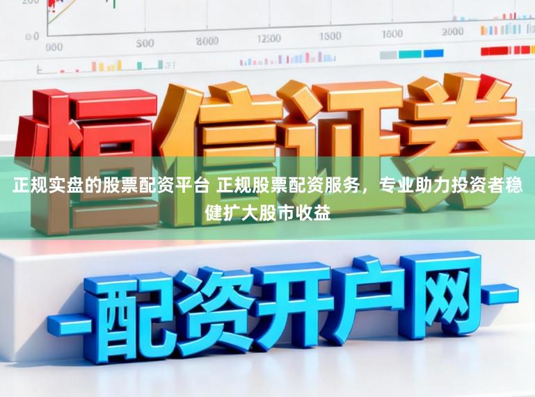 正规实盘的股票配资平台 正规股票配资服务，专业助力投资者稳健扩大股市收益
