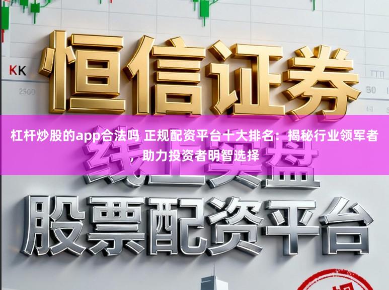 杠杆炒股的app合法吗 正规配资平台十大排名：揭秘行业领军者，助力投资者明智选择