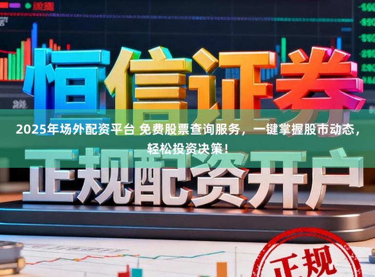 2025年场外配资平台 免费股票查询服务，一键掌握股市动态，轻松投资决策！