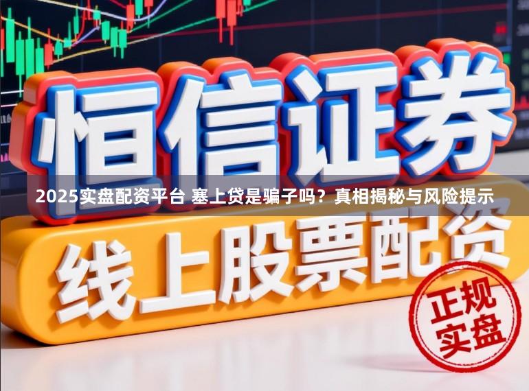 2025实盘配资平台 塞上贷是骗子吗？真相揭秘与风险提示