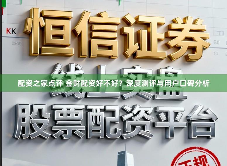 配资之家点评 金财配资好不好?深度测评与用户口碑分析