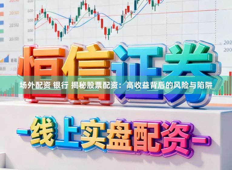 场外配资 银行 揭秘股票配资:高收益背后的风险与陷阱