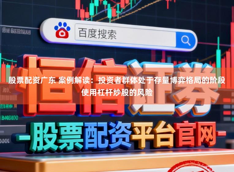 股票配资广东 案例解读：投资者群体处于存量博弈格局的阶段使用杠杆炒股的风险