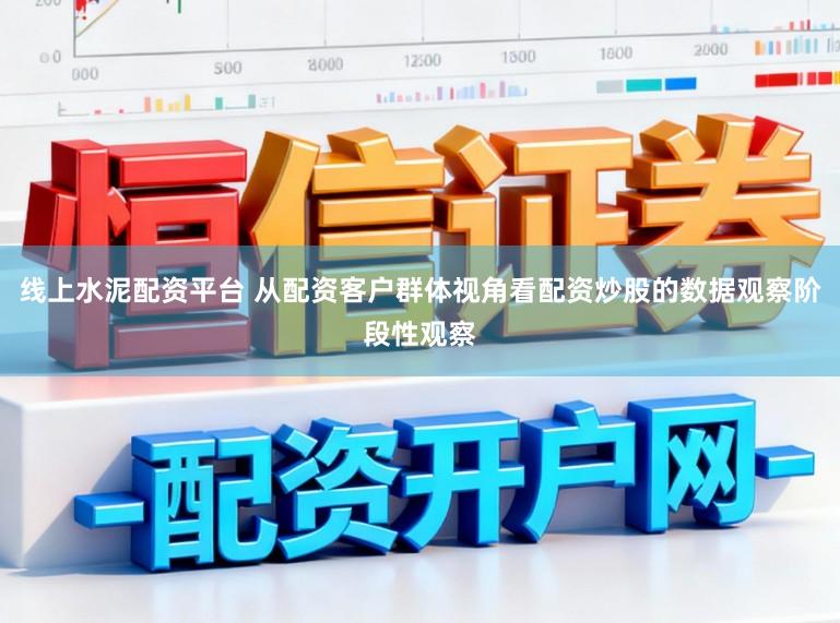 线上水泥配资平台 从配资客户群体视角看配资炒股的数据观察阶段性观察