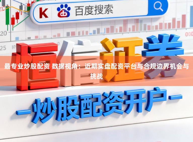 最专业炒股配资 数据视角：近期实盘配资平台与合规边界机会与挑战