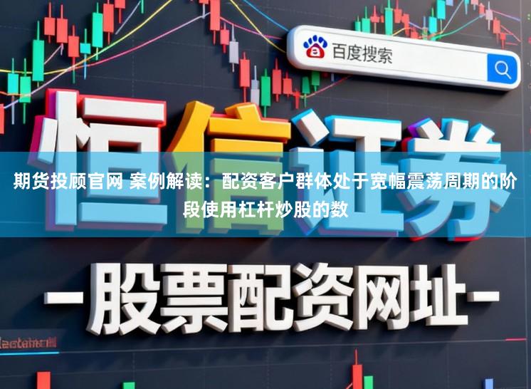 期货投顾官网 案例解读：配资客户群体处于宽幅震荡周期的阶段使用杠杆炒股的数
