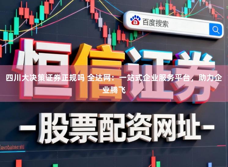 四川大决策证券正规吗 全达网：一站式企业服务平台，助力企业腾飞