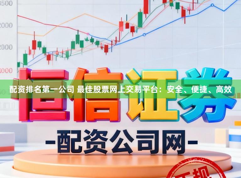 配资排名第一公司 最佳股票网上交易平台:安全、便捷、高效