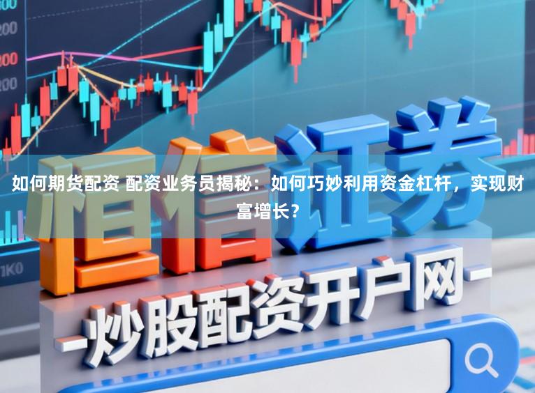 如何期货配资 配资业务员揭秘:如何巧妙利用资金杠杆,实现财富增长?