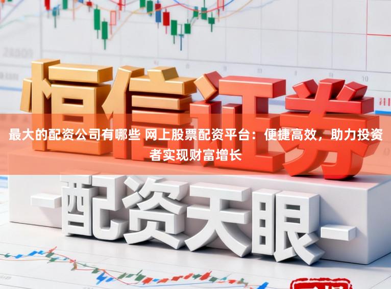 最大的配资公司有哪些 网上股票配资平台:便捷高效,助力投资者实现财富增长