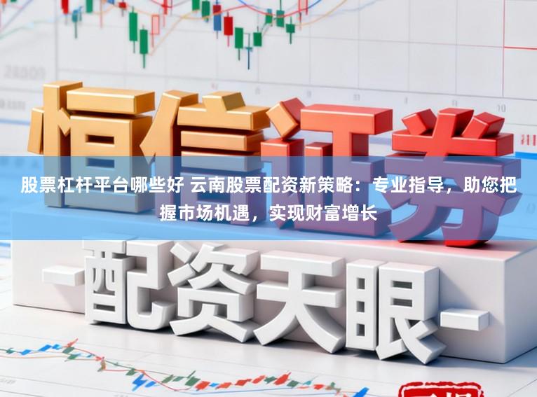 股票杠杆平台哪些好 云南股票配资新策略:专业指导,助您把握市场机遇,实现财富增长