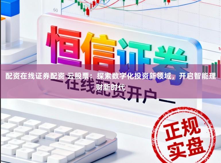 配资在线证券配资 云股票:探索数字化投资新领域,开启智能理财新时代